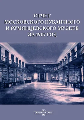 Отчет Московского Публичного и Румянцевского музеев за 1907 год, представленный директором музеев г. министру народного просвещения