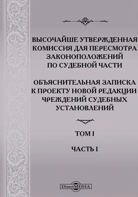 Высочайше утвержденная Комиссия для пересмотра законоположений по судебной части: Объяснительная записка к проекту Новой редакции учреждений судебных установлений. Том I, ч. I. Введение. Главные основания предполагаемого судоустройства