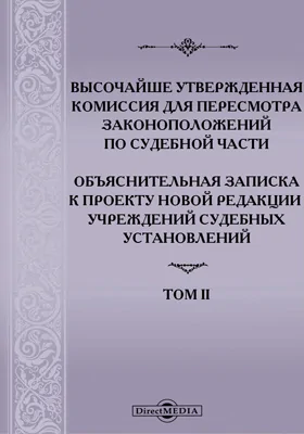 Высочайше утвержденная Комиссия для пересмотра законоположений по судебной части: Объяснительная записка к проекту Новой редакции учреждений судебных установлений. Том II, ч. II. Общие вопросы судоустройства