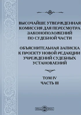 Высочайше утвержденная Комиссия для пересмотра законоположений по судебной части: Объяснительная записка к проекту Новой редакции учреждений судебных установлений. Том IV, ч. III. Объяснения к отдельным постановлениям проекта