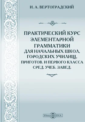 Практический курс элементарной грамматики для начальных школ, городских училищ, приготов. и первого класса сред. учеб. завед.: приложением задач для упражнений и диктантов