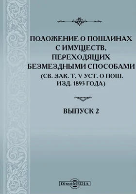 Положение о пошлинах с имуществ, переходящих безмездными способами: (Св. зак. т. V Уст. о пош. изд. 1893 г.): С полным текстом разъяснений Правительствующего Сената и министерств за время с 1894 по 1900 год и кратким изложением таковых под соответствующими статьями Положения. Выпуск 2