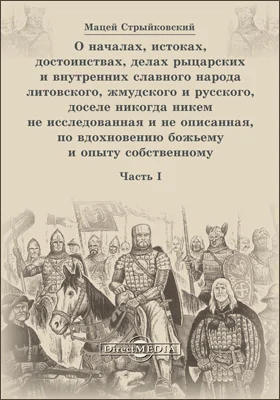 О началах, истоках, достоинствах, делах рыцарских и внутренних славного народа литовского, жмудского и русского, доселе никогда никем не исследованная и не описанная, по вдохновению божьему и опыту собственному: научно-популярное издание, Ч. 1