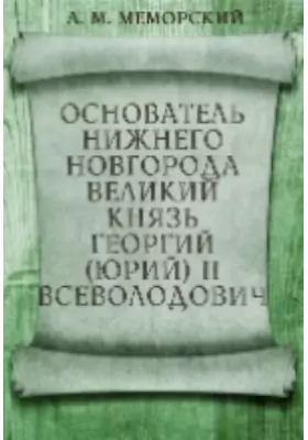 Основатель Нижнего Новгорода великий князь Георгий (Юрий) II Всеволодович. (1189-1889)