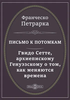 Письмо к потомкам. Гвидо Сетте, архиепискому Генуэзскому о том, как меняются времена. Моя тайна, или Книга бесед о презрении к миру: документально-художественная литература