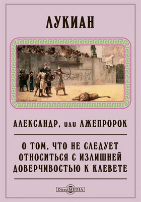 Александр, или Лжепророк. О том, что не следует относиться с излишней доверчивостью к клевете. Неучу, который покупал много книг. Лжец, или Что значит 