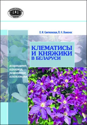 Клематисы и княжики в Беларуси: ас­сортимент, агротехника, размножение, использование: монография