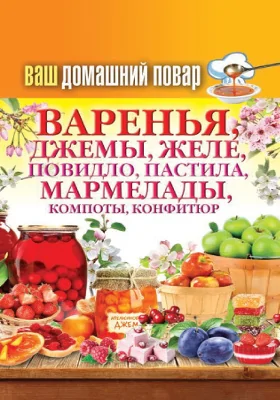 Ваш домашний повар: варенья, джемы, желе, повидло, пастила, мармелады, компоты, конфитюр: научно-популярное издание