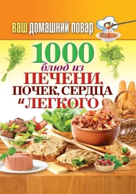 1000 блюд из печени, почек, сердца, легкого: практическое издание: практическое пособие