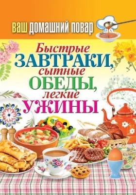 Быстрые завтраки, сытные обеды, легкие ужины: практическое издание: практическое пособие