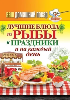 Лучшие блюда из рыбы в праздники и на каждый день: практическое издание: практическое пособие