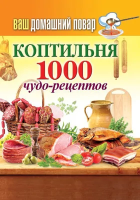 Ваш домашний повар. Коптильня. 1000 чудо-рецептов: научно-популярное издание