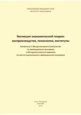 Эволюция экономической теории: воспроизводство, технологии, институты. Материалы X Международного Симпозиума по эволюционной экономике и Методологического семинара по институциональной и эволюционной экономике: материалы конференций