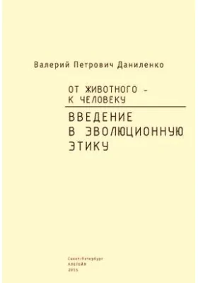 От животного – к Человеку. Введение в эволюционную этику: монография