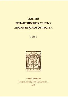 Жития византийских святых эпохи иконоборчества: научно-популярное издание. Том 1