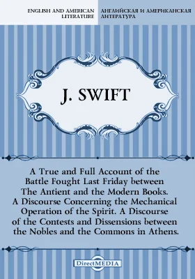 A True and Full Account of the Battle Fought Last Friday between The Antient and the Modern Books. A Discourse Concerning the Mechanical Operation of the Spirit. A Discourse of the Contests and Dissensions between the Nobles and the Commons in Athens...