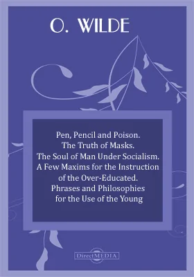 Pen, Pencil and Poison. The Truth of Masks. The Soul of Man Under Socialism. A Few Maxims for the Instruction of the Over-Educated. Phrases and Philosophies for the Use of the Young