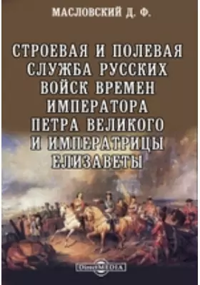 Строевая и полевая служба русских войск времен императора Петра Великого и императрицы Елизаветы