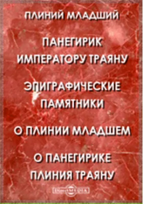 Панегирик императору Траяну. Эпиграфические памятники. О Плинии Младшем. О Панегирике Плиния Траяну