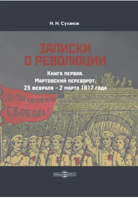 Записки о революции: документально-художественная литература. Книга 1. Мартовский переворот. 23 февраля – 2 марта 1917 года