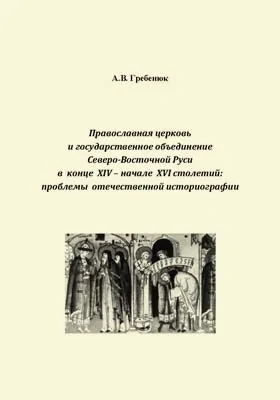 Православная церковь и государственное объединение Северо-Восточной Руси в конце XIV – начале XVI столетий: проблемы отечественной историографии: монография