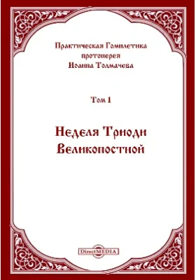 Практическая Гомилетика: духовно-просветительское издание. Том 1. Неделя Триоди Великопостной