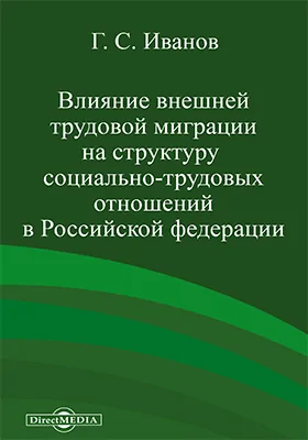 Влияние внешней трудовой миграции на структуру социально-трудовых отношений в Российской Федерации: монография