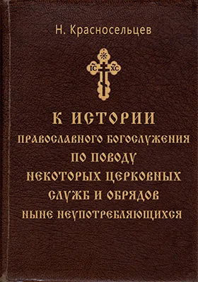 К истории православного богослужения по поводу некоторых церковных служб и обрядов ныне неупотребляющихся