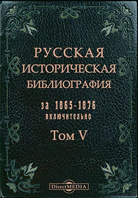 Русская историческая библиография за 1865-1876 включительно. Том 5 №44,706-54,692. История внутренней и внешней политики России. История дипломатических отношений. История внутренних смут и войн России с внешними врагами. История искусств. Вспомогательные науки по русской истории: генеалогия, геральдика, хронология, археология, палеография, нумизматика и мифология