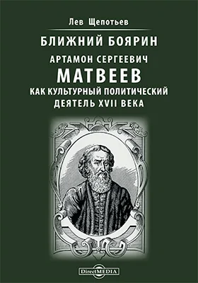 Ближний боярин Артамон Сергеевич Матвеев как культурный политический деятель XVII века: опыт исторической монографии: историко-документальная литература