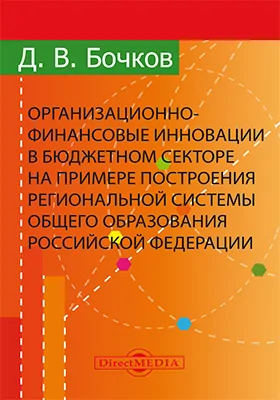 Организационно-финансовые инновации в бюджетном секторе на примере построения региональной системы общего образования Российской Федерации: монография