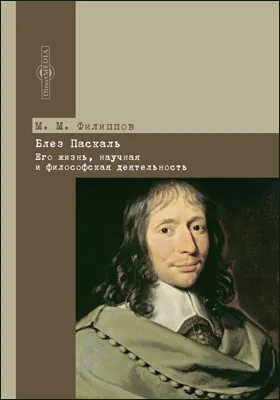 Блез Паскаль: его жизнь, научная и философская деятельность: биографический очерк: документально-художественная литература