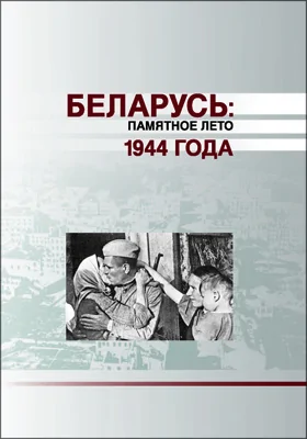 Беларусь: памятное лето 1944 года: материалы Международной научно-практической конференции, посвященной 70-летию освобождения Беларуси от немецко-фашистских захватчиков (Минск, 19-20 июня 2014 г.): материалы конференций