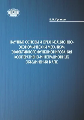 Научные основы и организационно-экономический механизм эффективного функционирования кооперативно-интеграционных объединений в АПК: монография