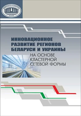 Инновационное развитие регионов Беларуси и Украины на основе кластерной сетевой формы: монография