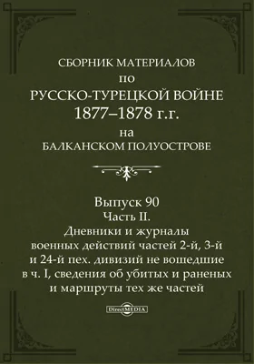 Сборник материалов по русско-турецкой войне 1877-78 гг. на Балканском полуострове: научная литература. Выпуск 90, Ч. 2. Дневники и журналы военных действий частей 2-й, 3-й и 24-й пех. дивизий не вошедшие в ч. 1, сведения об убитых и раненых и маршруты тех же частей