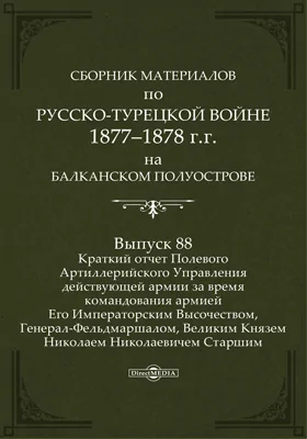 Сборник материалов по русско-турецкой войне 1877-78 гг. на Балканском полуострове: научная литература. Выпуск 88. Краткий отчет Полевого Артиллерийского Управления действующей армии за время командования армиею Его Императорским Высочеством, Генерал-Фельдмаршалом, Великим Князем Николаем Николаевичем Старшим