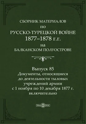 Сборник материалов по русско-турецкой войне 1877-78 гг. на Балканском полуострове: научная литература. Выпуск 85. Документы, относящиеся до деятельности тыловых учреждений армии с 1 ноября по 10 декабря 1877 г. включительно