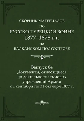 Сборник материалов по русско-турецкой войне 1877-78 гг. на Балканском полуострове: научная литература. Выпуск 84. Документы, относящиеся до деятельности тыловых учреждений армии с 1 сентября по 31 октября 1877 г