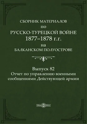 Сборник материалов по русско-турецкой войне 1877-78 гг. на Балканском полуострове: научная литература. Выпуск 82. Отчет по управлению военными сообщениями Действующей армии