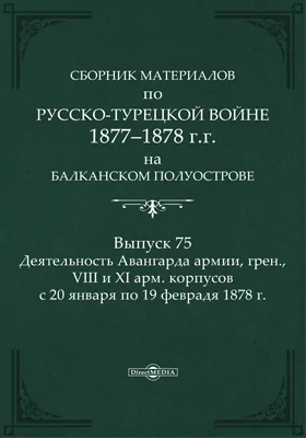 Сборник материалов по русско-турецкой войне 1877-78 гг. на Балканском полуострове: научная литература. Выпуск 75. Деятельность Авангарда армии, грен, VIII и XI арм. корпусов с 20 января по 19 февраля 1878 г