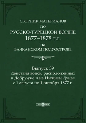 Сборник материалов по русско-турецкой войне 1877-78 гг. на Балканском полуострове: научная литература. Выпуск 39. Действия войск, расположенных в Добрудже и на Нижнем Дунае, с 1 августа по 1 октября 1877 г