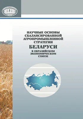 Научные основы сбалансированной агропромышленной стратегии Беларуси в Евразийском экономическом союзе: монография