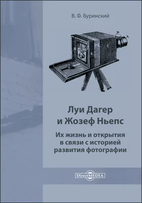 Луи Дагер и Жозеф Ньепс: их жизнь и открытия в связи с историей развития фотографии: документально-художественная литература