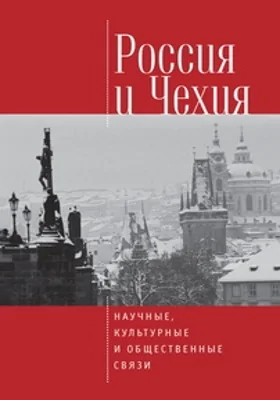 Россия и Чехия: научные, культурные и общественные связи: материалы комиссии историков и архивистов Российской Федерации и Чешской Республики: научно-популярное издание