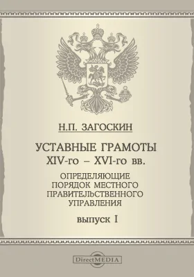 Уставные грамоты XIV-го - XVI-го вв., определяющие порядок местного правительственного управления