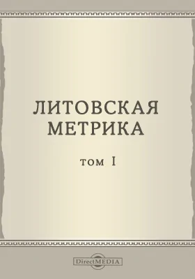 Литовская метрика, государственный отдел Великого княжества Литовского, при Правительствующем Сенате: грамоты и регесты из собрания "древних актов" писанных на пергаменте на литовско-русском, латинском, нижне-германском, старо-чешском и польском языках: историко-документальная литература. Том 1