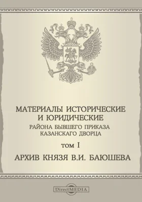 Материалы исторические и юридические района бывшего приказа Казанского дворца: историко-документальная литература. Том 1. Архив князя В. И. Баюшева