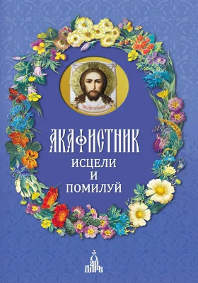 Акафистник. Исцели и помилуй: духовно-просветительское издание