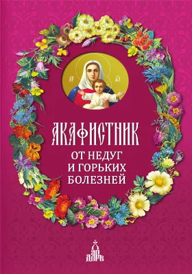 Акафистник. От недуг и горьких болезней: духовно-просветительское издание